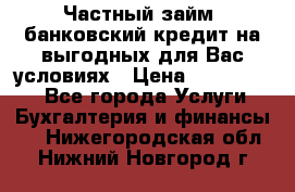 Частный займ, банковский кредит на выгодных для Вас условиях › Цена ­ 3 000 000 - Все города Услуги » Бухгалтерия и финансы   . Нижегородская обл.,Нижний Новгород г.